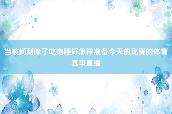 当被问到除了吃饱睡好怎样准备今天的比赛的体育赛事直播