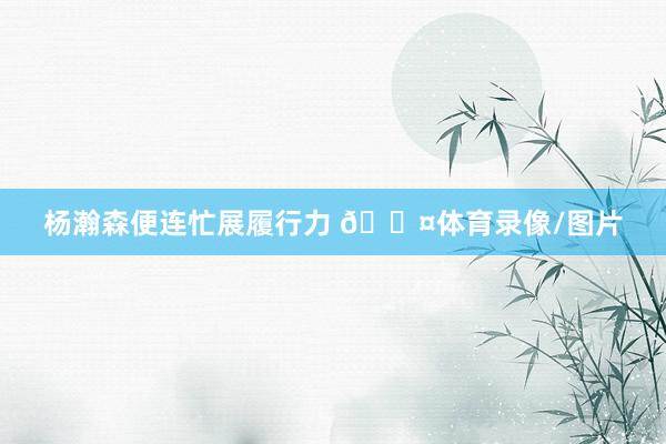 杨瀚森便连忙展履行力 😤体育录像/图片