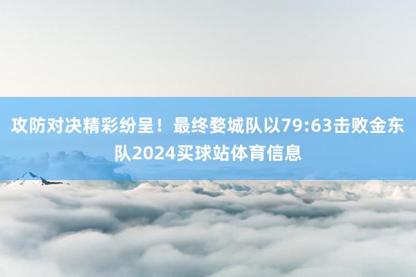 攻防对决精彩纷呈！最终婺城队以79:63击败金东队2024买球站体育信息