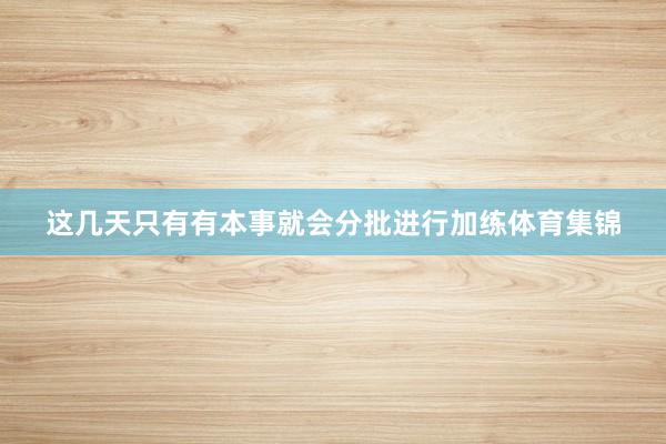 这几天只有有本事就会分批进行加练体育集锦