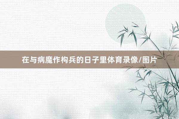 在与病魔作构兵的日子里体育录像/图片
