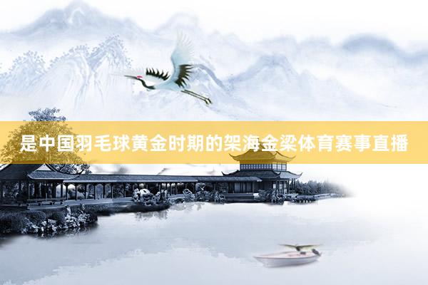 是中国羽毛球黄金时期的架海金梁体育赛事直播