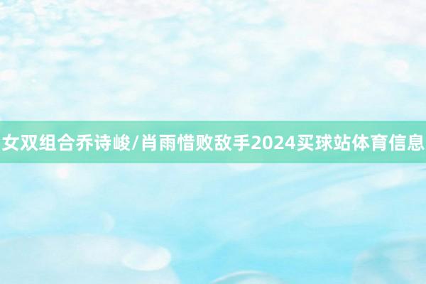 女双组合乔诗峻/肖雨惜败敌手2024买球站体育信息