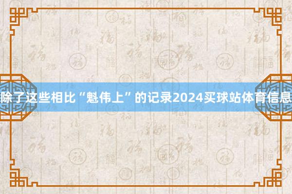 除了这些相比“魁伟上”的记录2024买球站体育信息