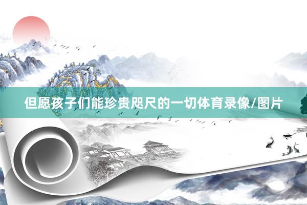 但愿孩子们能珍贵咫尺的一切体育录像/图片