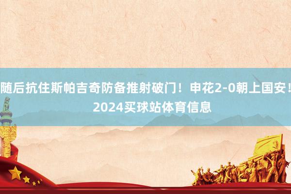 随后抗住斯帕吉奇防备推射破门！申花2-0朝上国安！    2024买球站体育信息