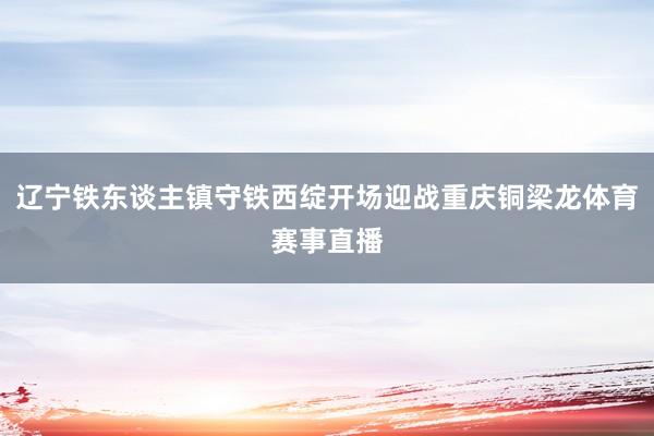 辽宁铁东谈主镇守铁西绽开场迎战重庆铜梁龙体育赛事直播