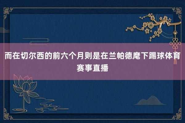 而在切尔西的前六个月则是在兰帕德麾下踢球体育赛事直播