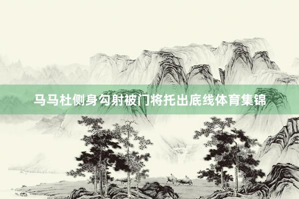 马马杜侧身勾射被门将托出底线体育集锦