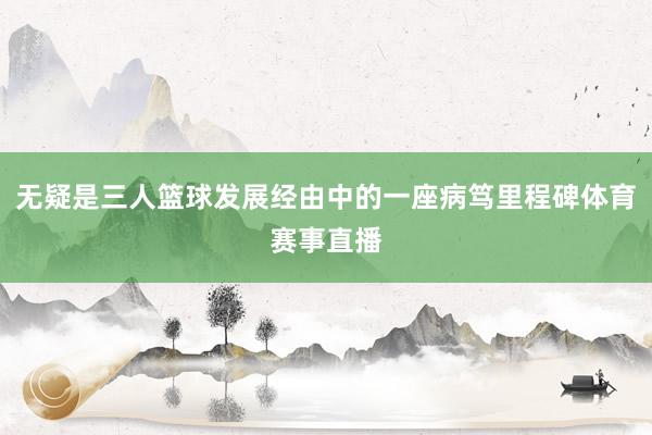 无疑是三人篮球发展经由中的一座病笃里程碑体育赛事直播