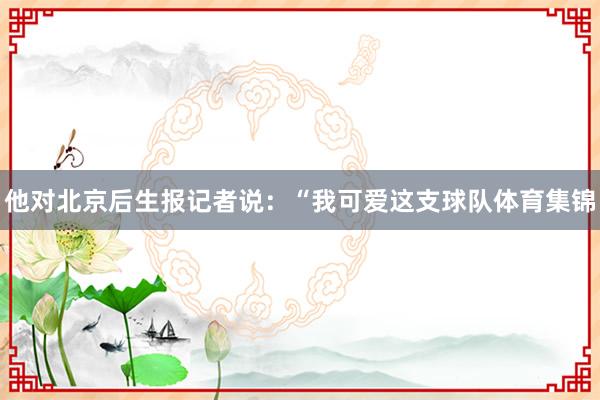 他对北京后生报记者说：“我可爱这支球队体育集锦