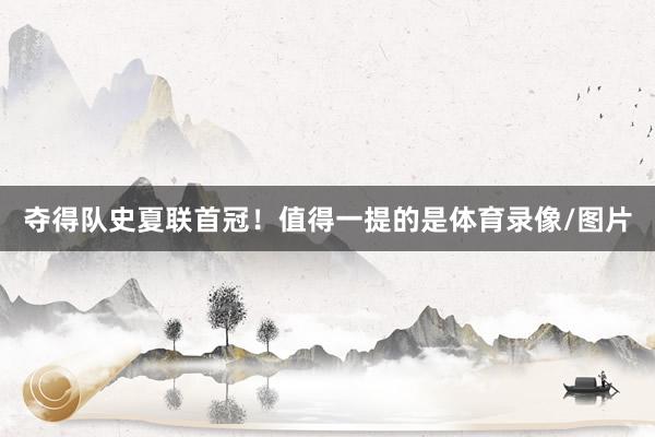 夺得队史夏联首冠！值得一提的是体育录像/图片