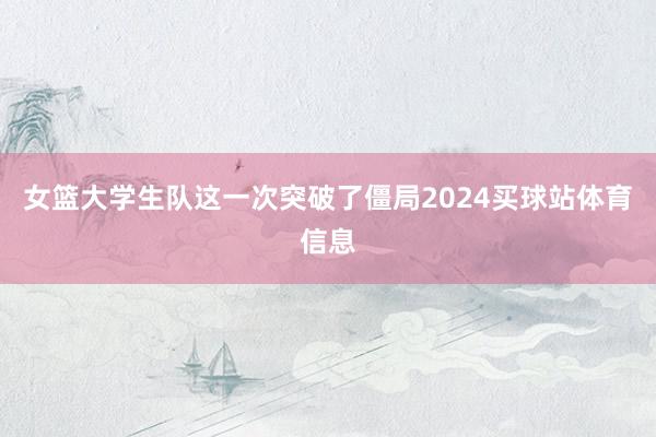 女篮大学生队这一次突破了僵局2024买球站体育信息