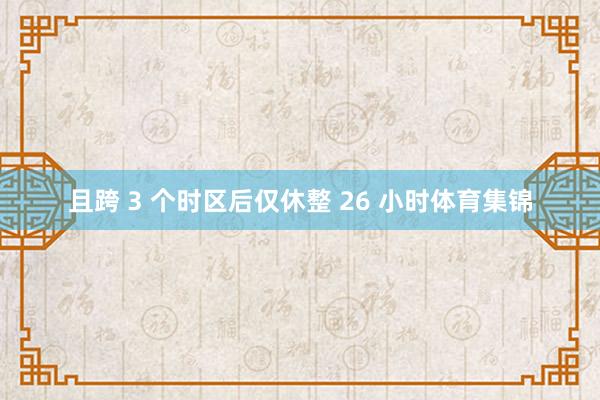 且跨 3 个时区后仅休整 26 小时体育集锦