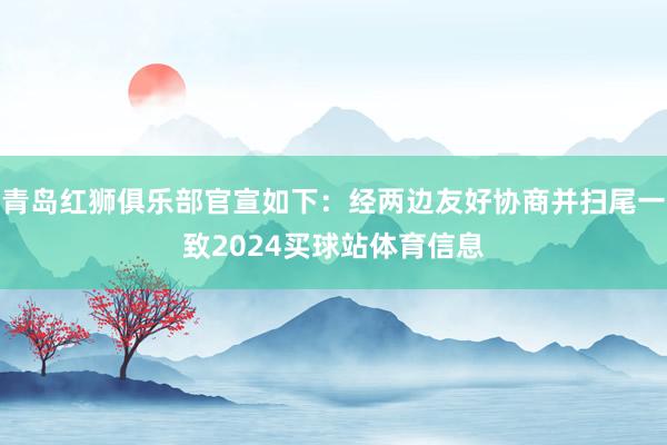 青岛红狮俱乐部官宣如下：经两边友好协商并扫尾一致2024买球站体育信息