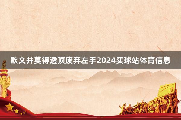 欧文并莫得透顶废弃左手2024买球站体育信息