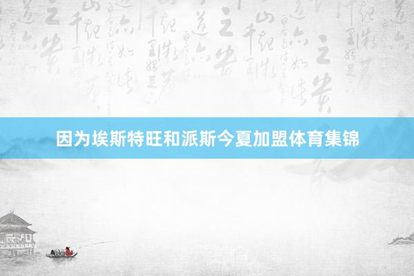 因为埃斯特旺和派斯今夏加盟体育集锦