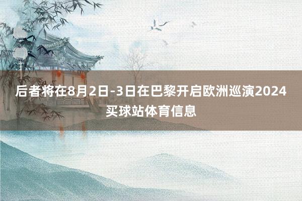 后者将在8月2日-3日在巴黎开启欧洲巡演2024买球站体育信息