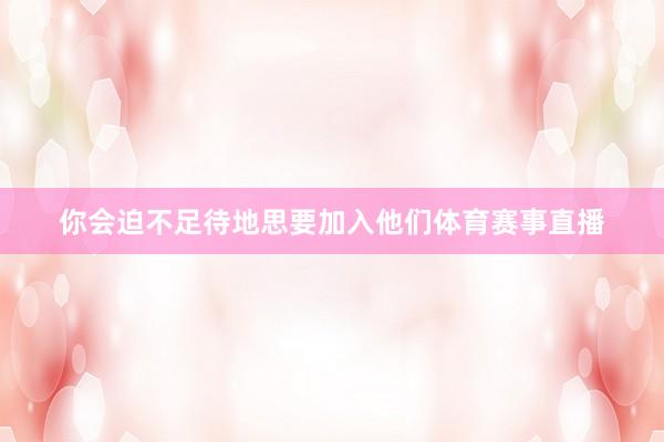 你会迫不足待地思要加入他们体育赛事直播