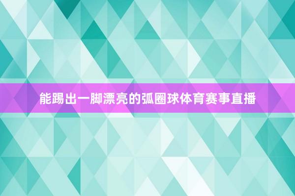 能踢出一脚漂亮的弧圈球体育赛事直播