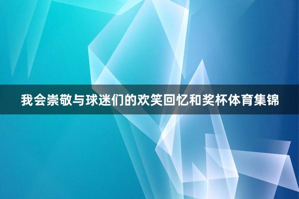我会崇敬与球迷们的欢笑回忆和奖杯体育集锦