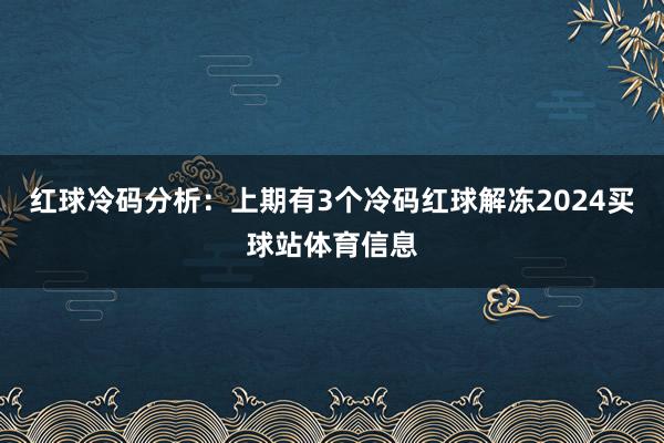 红球冷码分析：上期有3个冷码红球解冻2024买球站体育信息