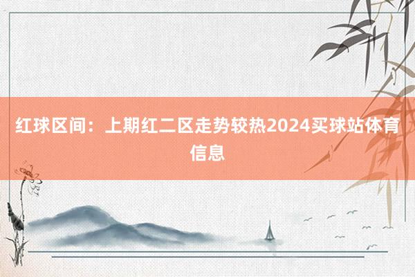 红球区间：上期红二区走势较热2024买球站体育信息