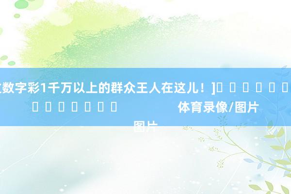 中过数字彩1千万以上的群众王人在这儿！]															                体育录像/图片