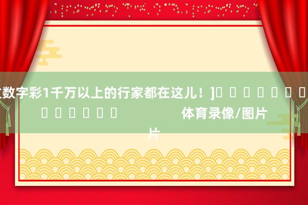 中过数字彩1千万以上的行家都在这儿！]															                体育录像/图片