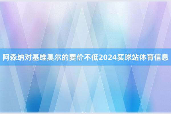 阿森纳对基维奥尔的要价不低2024买球站体育信息