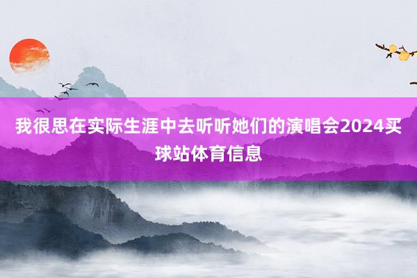 我很思在实际生涯中去听听她们的演唱会2024买球站体育信息