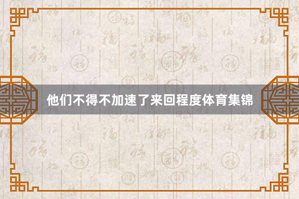 他们不得不加速了来回程度体育集锦