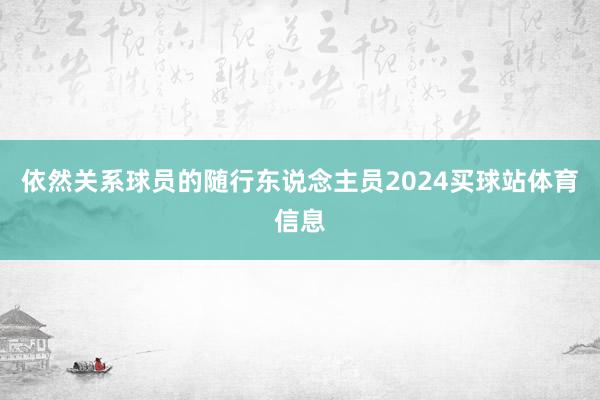 依然关系球员的随行东说念主员2024买球站体育信息