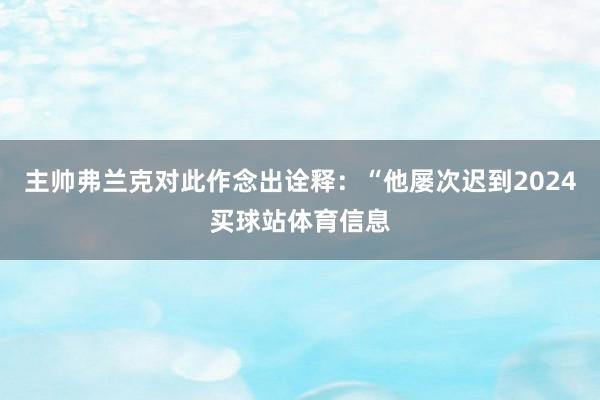 主帅弗兰克对此作念出诠释：“他屡次迟到2024买球站体育信息