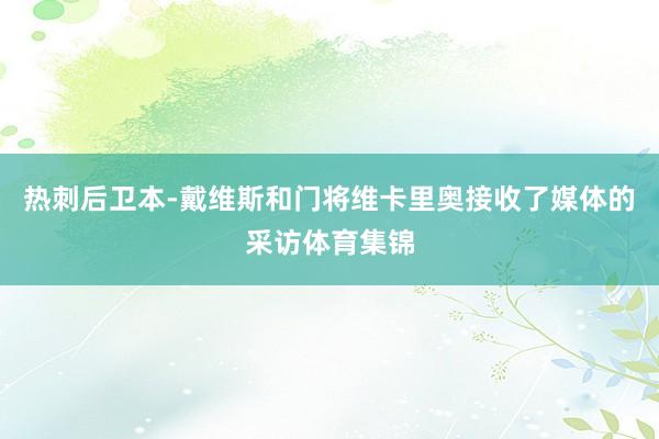 热刺后卫本-戴维斯和门将维卡里奥接收了媒体的采访体育集锦