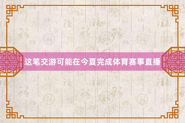 这笔交游可能在今夏完成体育赛事直播