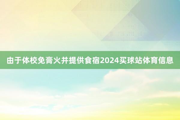 由于体校免膏火并提供食宿2024买球站体育信息