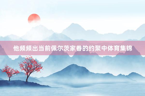他频频出当前佩尔茨家眷的约聚中体育集锦