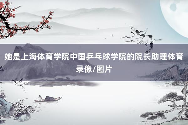 她是上海体育学院中国乒乓球学院的院长助理体育录像/图片