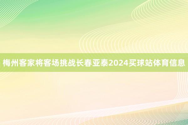 梅州客家将客场挑战长春亚泰2024买球站体育信息