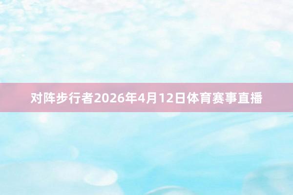 对阵步行者2026年4月12日体育赛事直播