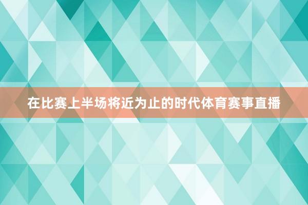 在比赛上半场将近为止的时代体育赛事直播