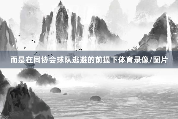 而是在同协会球队逃避的前提下体育录像/图片