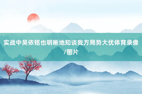 实战中吴依铭也明晰地知谈我方局势大优体育录像/图片
