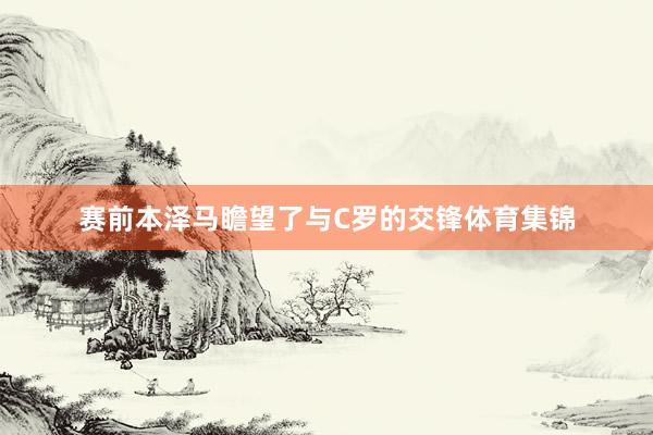 赛前本泽马瞻望了与C罗的交锋体育集锦