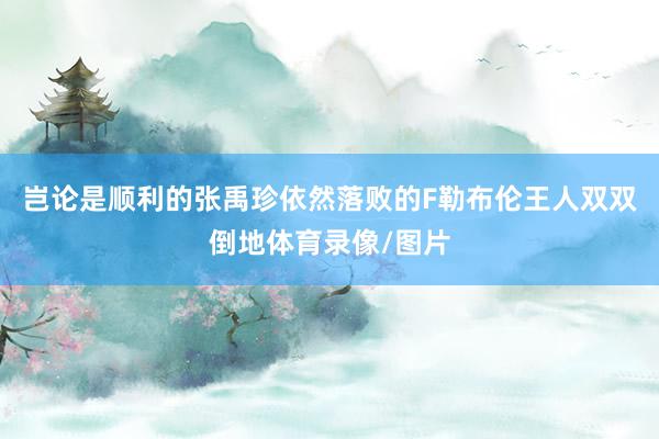 岂论是顺利的张禹珍依然落败的F勒布伦王人双双倒地体育录像/图片
