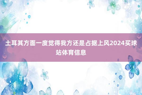 土耳其方面一度觉得我方还是占据上风2024买球站体育信息