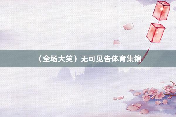 （全场大笑）无可见告体育集锦