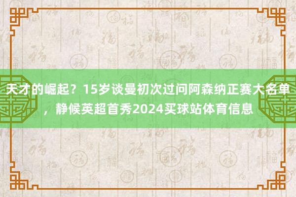 天才的崛起？15岁谈曼初次过问阿森纳正赛大名单，静候英超首秀2024买球站体育信息