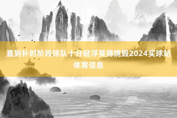 直到补时阶段球队十分轻浮莫得烧毁2024买球站体育信息